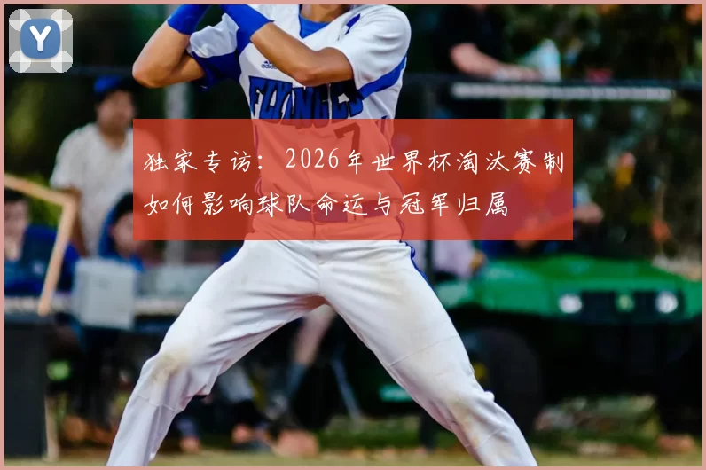 独家专访：2026年世界杯淘汰赛制如何影响球队命运与冠军归属