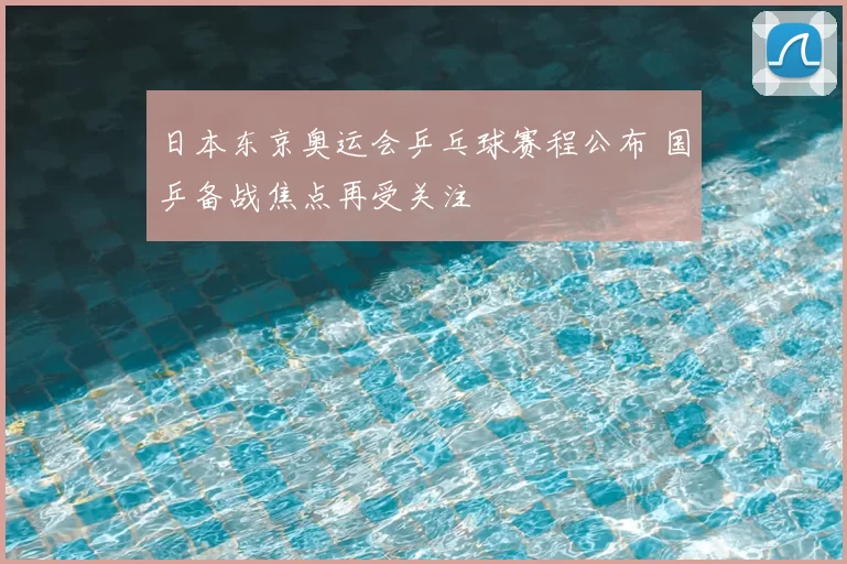 日本东京奥运会乒乓球赛程公布 国乒备战焦点再受关注