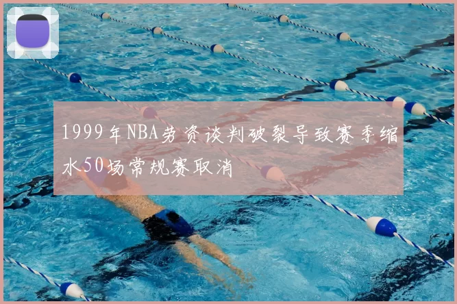 1999年NBA劳资谈判破裂导致赛季缩水50场常规赛取消