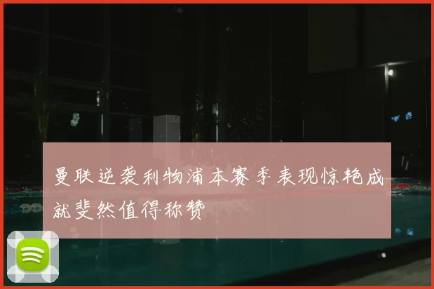 曼联逆袭利物浦本赛季表现惊艳成就斐然值得称赞