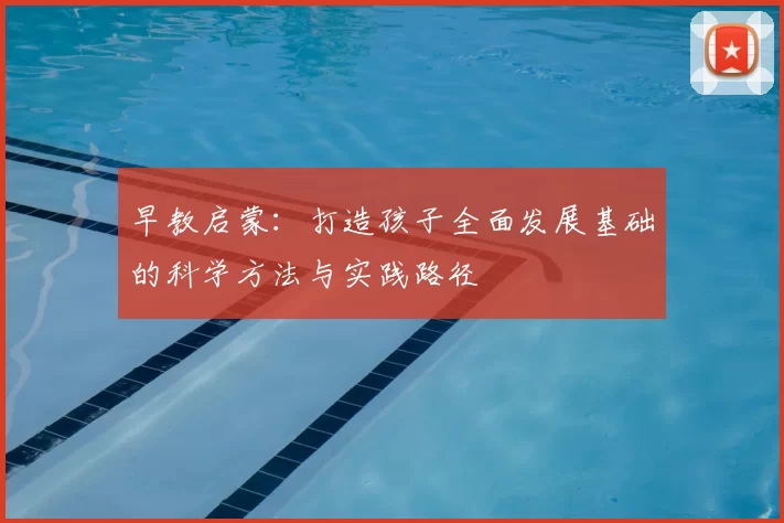 早教启蒙：打造孩子全面发展基础的科学方法与实践路径