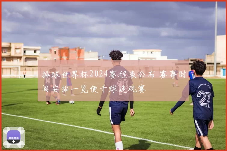 排球世界杯2024赛程表公布 赛事时间安排一览便于球迷观赛