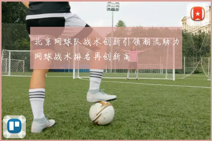 北京网球队战术创新引领潮流助力网球战术排名再创新高
