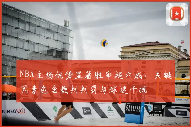 NBA主场优势显著胜率超六成,关键因素包含裁判判罚与球迷干扰