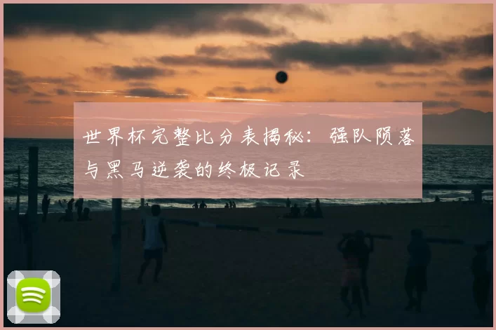 世界杯完整比分表揭秘:强队陨落与黑马逆袭的终极记录