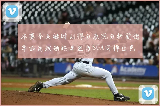 本赛季关键时刻得分表现分析爱德华兹高效领跑库里与SGA同样出色