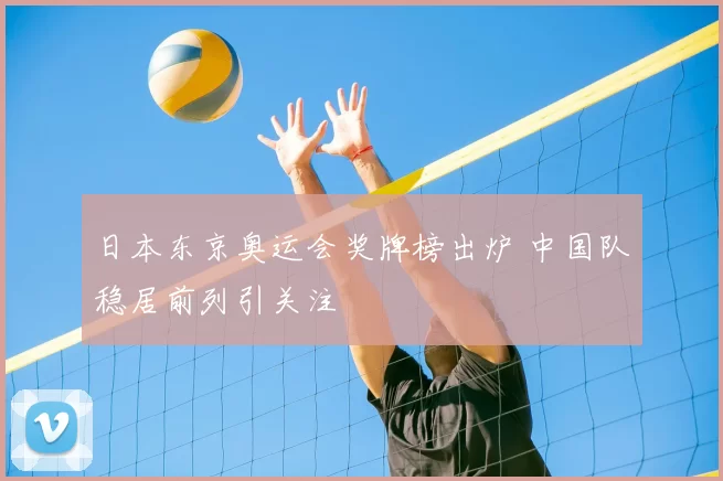 日本东京奥运会奖牌榜出炉 中国队稳居前列引关注