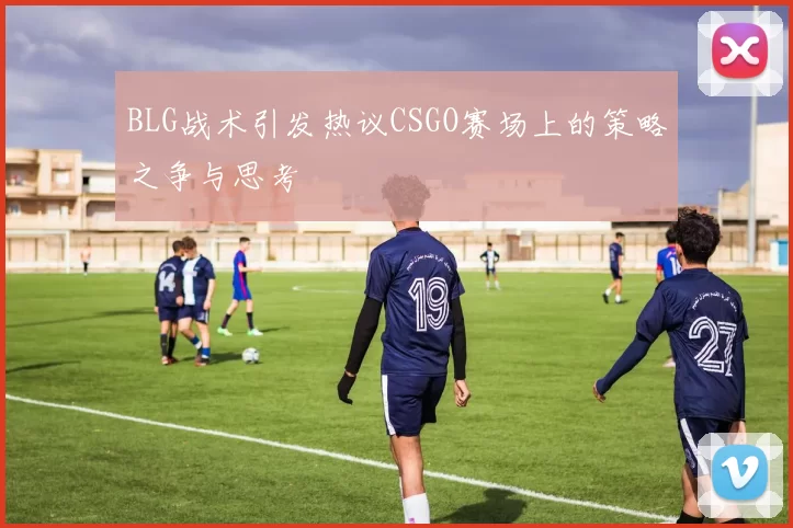 BLG战术引发热议CSGO赛场上的策略之争与思考