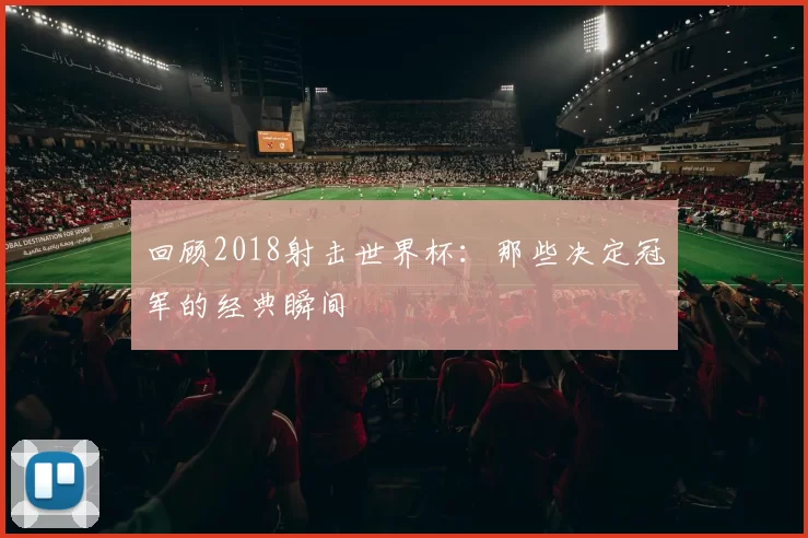 回顾2018射击世界杯:那些决定冠军的经典瞬间