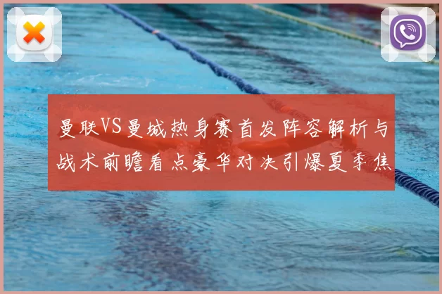 曼联VS曼城热身赛首发阵容解析与战术前瞻看点豪华对决引爆夏季焦点
