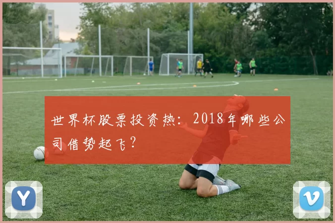 世界杯股票投资热：2018年哪些公司借势起飞？