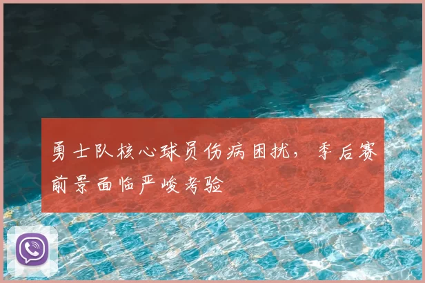 勇士队核心球员伤病困扰，季后赛前景面临严峻考验