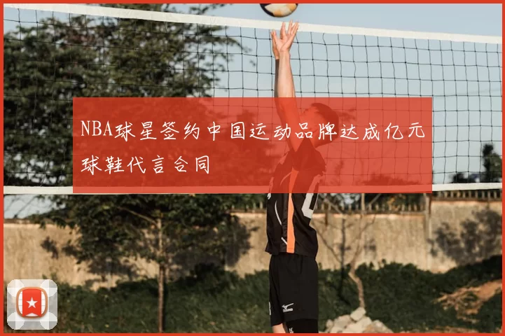 NBA球星签约中国运动品牌达成亿元球鞋代言合同