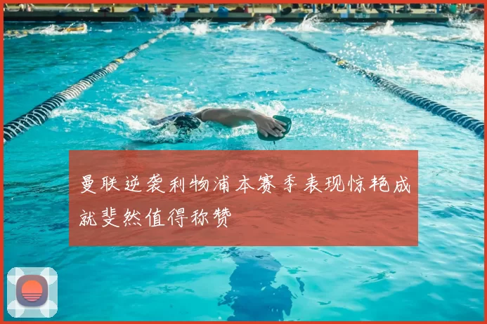 曼联逆袭利物浦本赛季表现惊艳成就斐然值得称赞