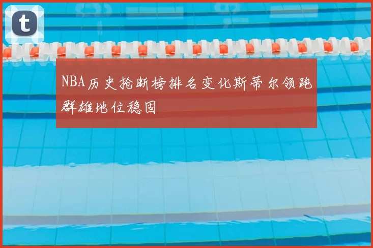 NBA历史抢断榜排名变化斯蒂尔领跑群雄地位稳固